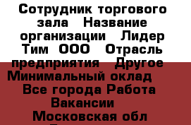 Сотрудник торгового зала › Название организации ­ Лидер Тим, ООО › Отрасль предприятия ­ Другое › Минимальный оклад ­ 1 - Все города Работа » Вакансии   . Московская обл.,Бронницы г.